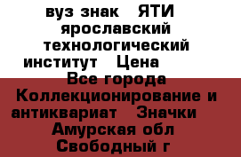 1.1) вуз знак : ЯТИ - ярославский технологический институт › Цена ­ 389 - Все города Коллекционирование и антиквариат » Значки   . Амурская обл.,Свободный г.